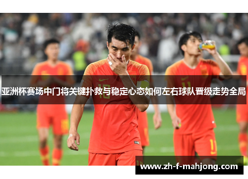 亚洲杯赛场中门将关键扑救与稳定心态如何左右球队晋级走势全局 亚洲杯赛场中门将关键扑救与稳定心态如何左右球队晋级走势全局