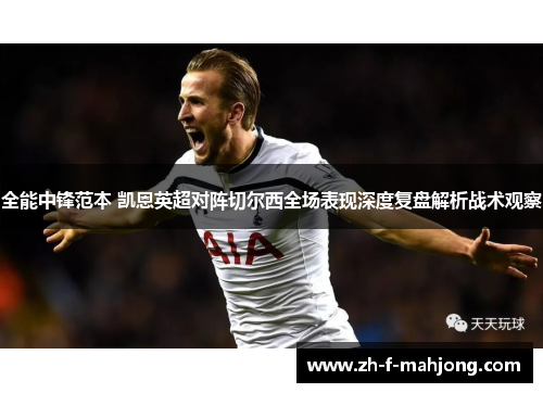 全能中锋范本 凯恩英超对阵切尔西全场表现深度复盘解析战术观察