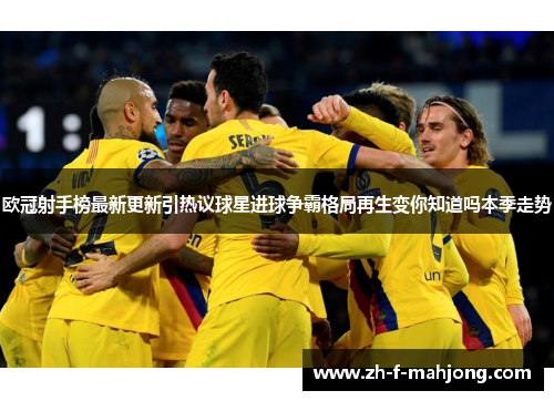 欧冠射手榜最新更新引热议球星进球争霸格局再生变你知道吗本季走势
