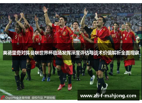 莫德里奇对阵曼联世界杯临场发挥深度评估与战术价值解析全面观察 莫德里奇对阵曼联世界杯临场发挥深度评估与战术价值解析全面观察
