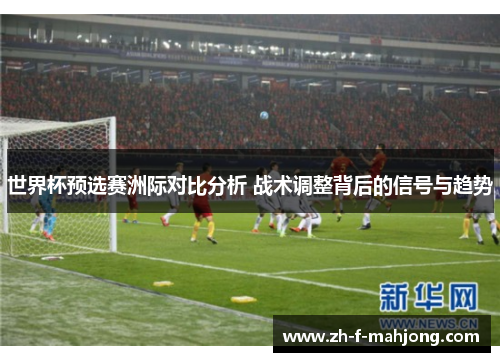 世界杯预选赛洲际对比分析 战术调整背后的信号与趋势 世界杯预选赛洲际对比分析 战术调整背后的信号与趋势