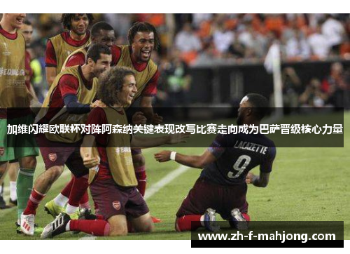加维闪耀欧联杯对阵阿森纳关键表现改写比赛走向成为巴萨晋级核心力量 加维闪耀欧联杯对阵阿森纳关键表现改写比赛走向成为巴萨晋级核心力量