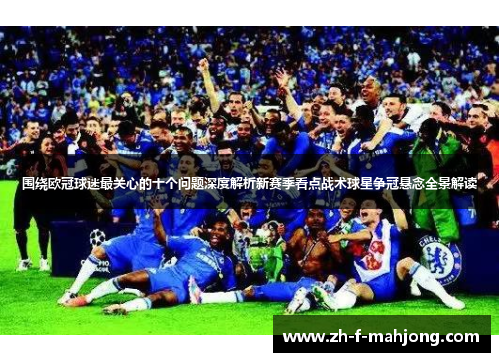 围绕欧冠球迷最关心的十个问题深度解析新赛季看点战术球星争冠悬念全景解读