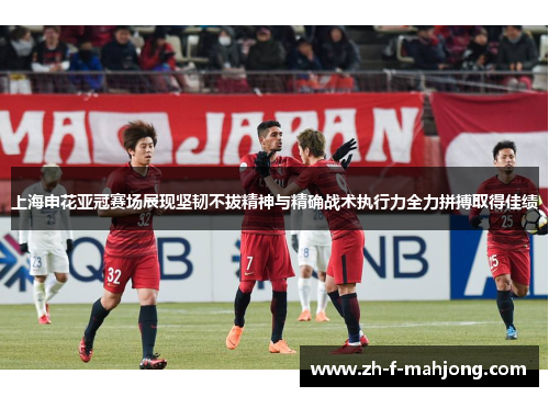 上海申花亚冠赛场展现坚韧不拔精神与精确战术执行力全力拼搏取得佳绩