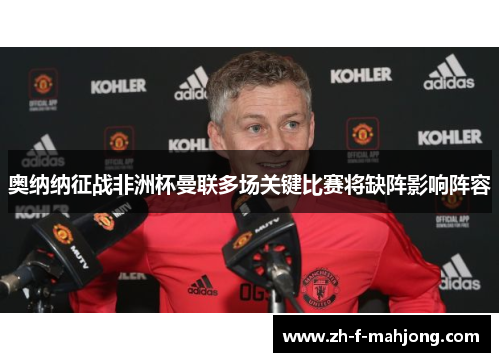 奥纳纳征战非洲杯曼联多场关键比赛将缺阵影响阵容 奥纳纳征战非洲杯曼联多场关键比赛将缺阵影响阵容