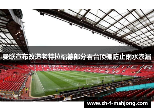 曼联宣布改造老特拉福德部分看台顶棚防止雨水渗漏 曼联宣布改造老特拉福德部分看台顶棚防止雨水渗漏