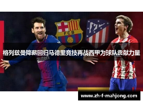 格列兹曼降薪回归马德里竞技再战西甲为球队贡献力量 格列兹曼降薪回归马德里竞技再战西甲为球队贡献力量