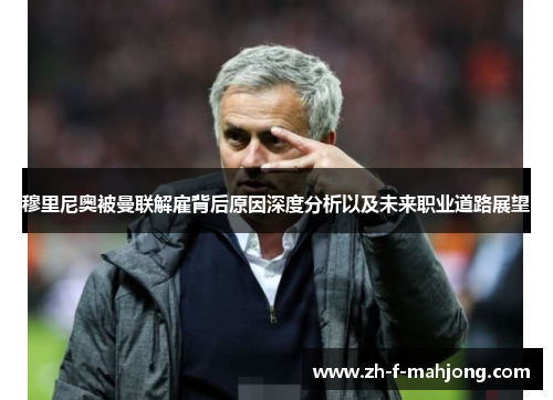 穆里尼奥被曼联解雇背后原因深度分析以及未来职业道路展望 穆里尼奥被曼联解雇背后原因深度分析以及未来职业道路展望