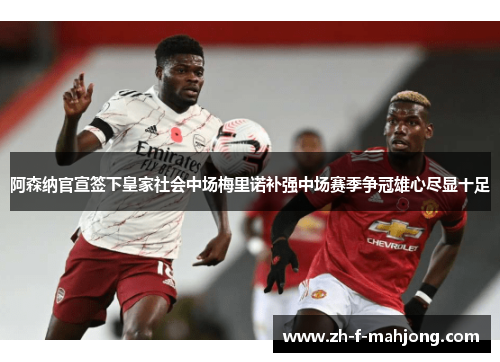 阿森纳官宣签下皇家社会中场梅里诺补强中场赛季争冠雄心尽显十足