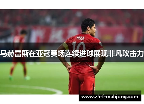 马赫雷斯在亚冠赛场连续进球展现非凡攻击力