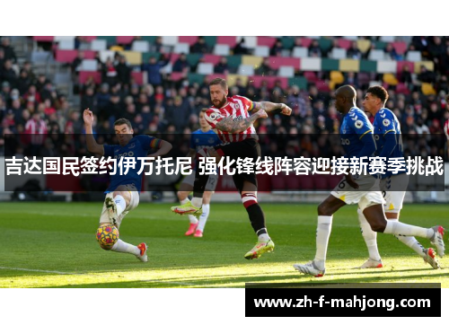 吉达国民签约伊万托尼 强化锋线阵容迎接新赛季挑战