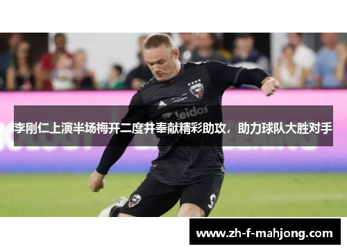 李刚仁上演半场梅开二度并奉献精彩助攻，助力球队大胜对手