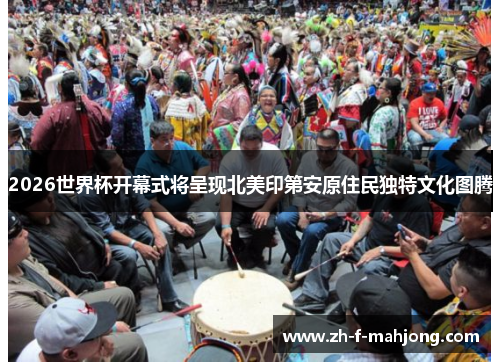 2026世界杯开幕式将呈现北美印第安原住民独特文化图腾 2026世界杯开幕式将呈现北美印第安原住民独特文化图腾