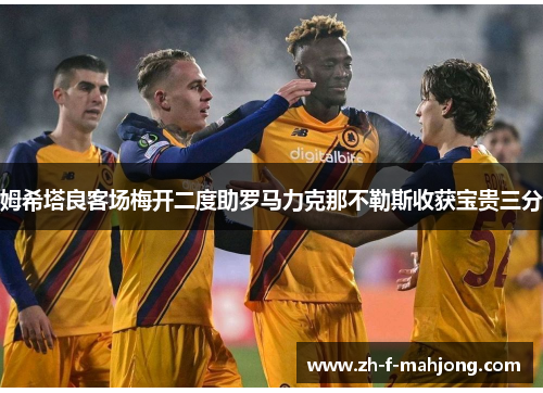 姆希塔良客场梅开二度助罗马力克那不勒斯收获宝贵三分 姆希塔良客场梅开二度助罗马力克那不勒斯收获宝贵三分