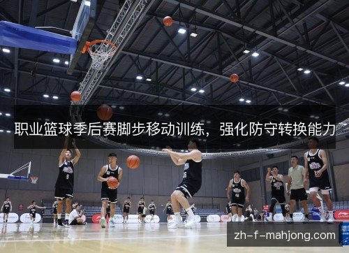 职业篮球季后赛脚步移动训练,强化防守转换能力 职业篮球季后赛脚步移动训练,强化防守转换能力